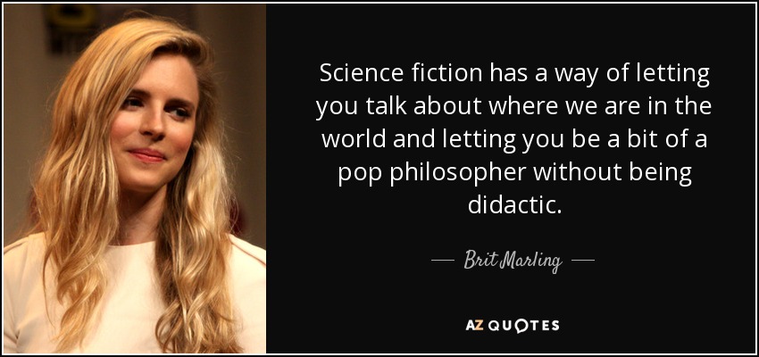 Science fiction has a way of letting you talk about where we are in the world and letting you be a bit of a pop philosopher without being didactic. - Brit Marling