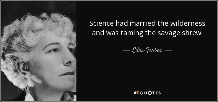 Science had married the wilderness and was taming the savage shrew. - Edna Ferber