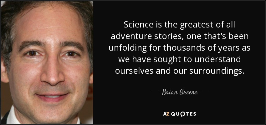 La ciencia es la mayor de todas las historias de aventuras, una que se ha ido desarrollando durante miles de años a medida que hemos tratado de entendernos a nosotros mismos y a lo que nos rodea. - Brian Greene