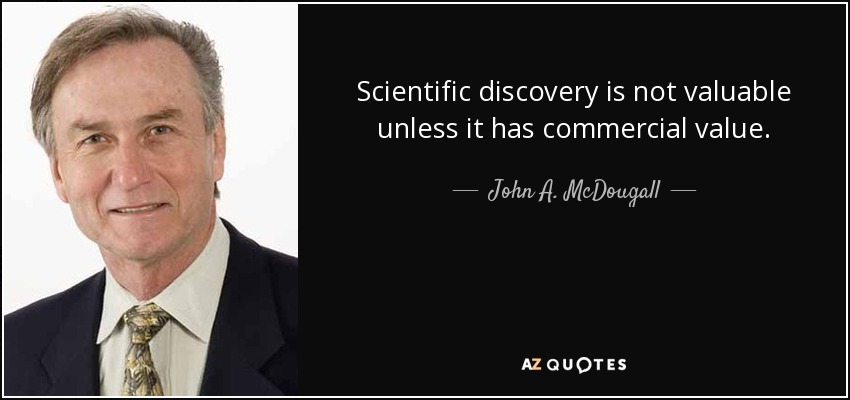 Scientific discovery is not valuable unless it has commercial value. - John A. McDougall