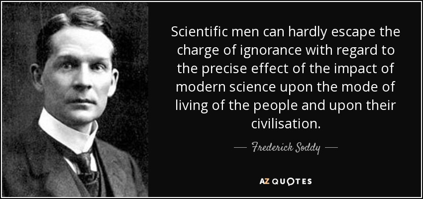 Scientific men can hardly escape the charge of ignorance with regard to the precise effect of the impact of modern science upon the mode of living of the people and upon their civilisation. - Frederick Soddy