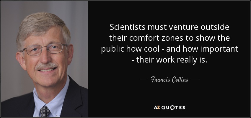 Scientists must venture outside their comfort zones to show the public how cool - and how important - their work really is. - Francis Collins