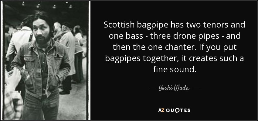 La gaita escocesa tiene dos tenores y un bajo, tres bordones y un puntero. Si se juntan las gaitas, se crea un sonido muy fino. - Yoshi Wada
