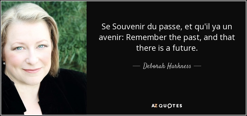 Se Souvenir du passe, et qu'il ya un avenir: Remember the past, and that there is a future. - Deborah Harkness