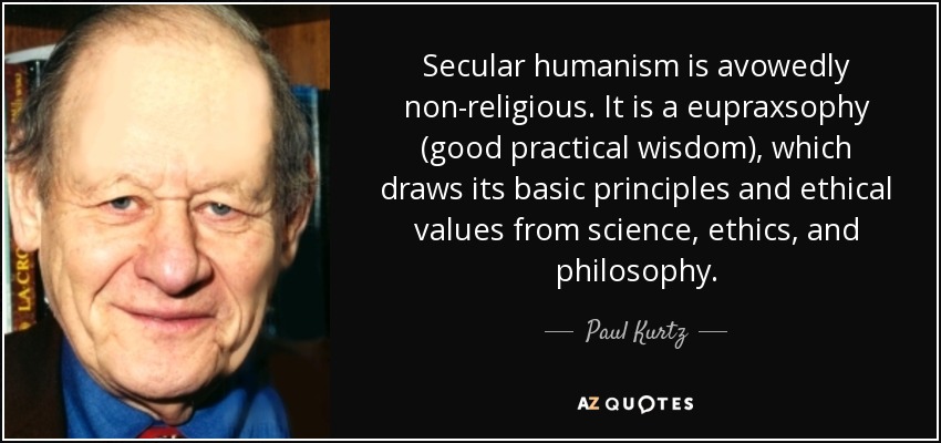 Secular humanism is avowedly non-religious. It is a eupraxsophy (good practical wisdom), which draws its basic principles and ethical values from science, ethics, and philosophy. - Paul Kurtz