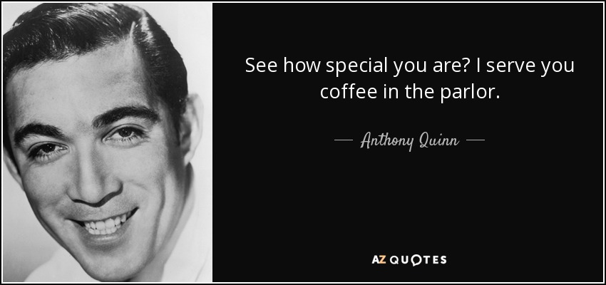 See how special you are? I serve you coffee in the parlor. - Anthony Quinn