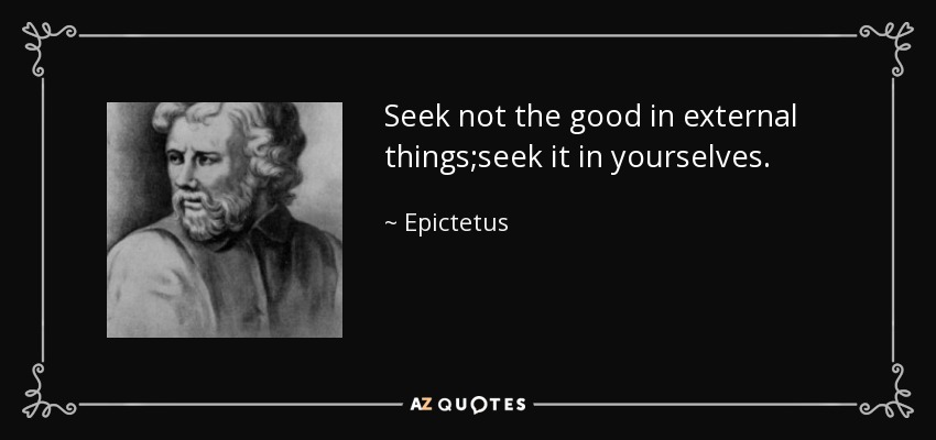 Seek not the good in external things;seek it in yourselves. - Epictetus