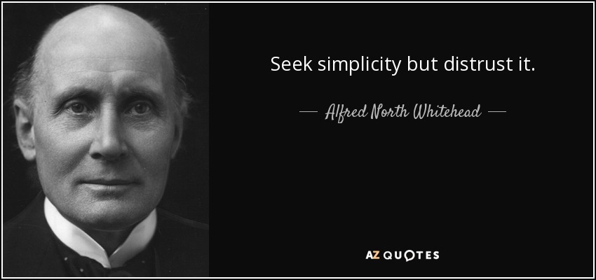 Seek simplicity but distrust it. - Alfred North Whitehead