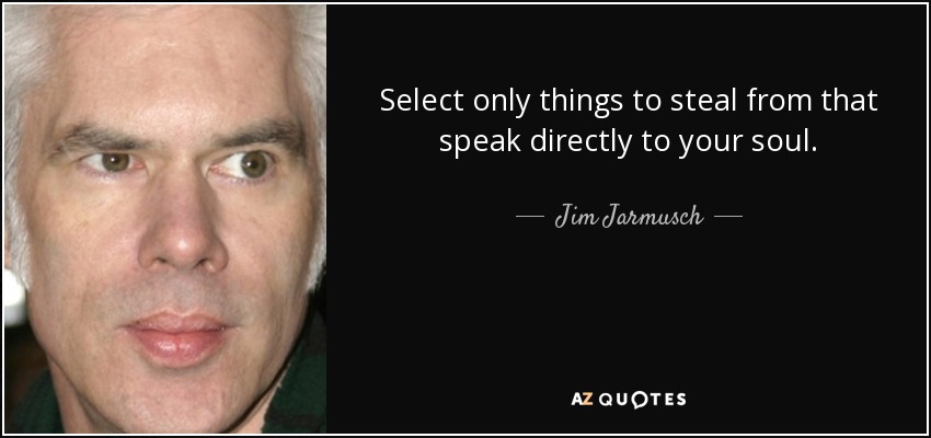 Select only things to steal from that speak directly to your soul. - Jim Jarmusch