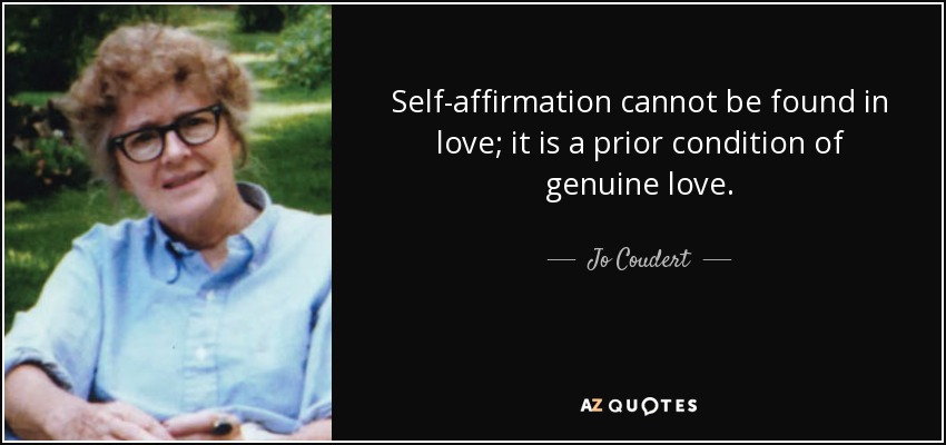 Self-affirmation cannot be found in love; it is a prior condition of genuine love. - Jo Coudert