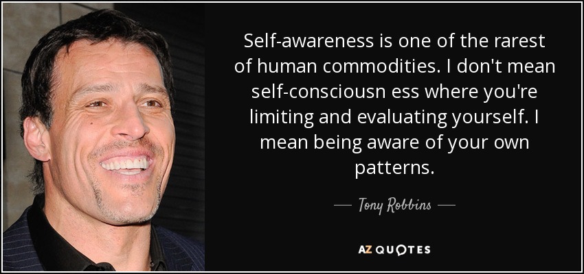 Self-awareness is one of the rarest of human commodities. I don't mean self-consciousn ess where you're limiting and evaluating yourself. I mean being aware of your own patterns. - Tony Robbins