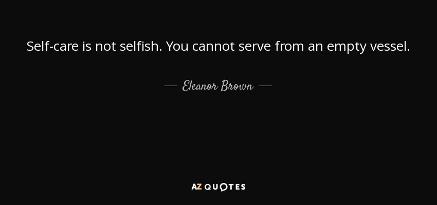 Self-care is not selfish. You cannot serve from an empty vessel. - Eleanor Brown