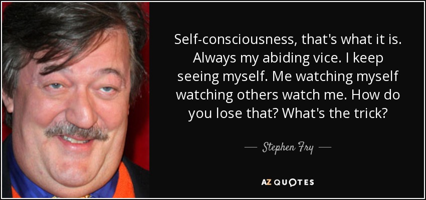 Self-consciousness, that's what it is. Always my abiding vice. I keep seeing myself. Me watching myself watching others watch me. How do you lose that? What's the trick? - Stephen Fry