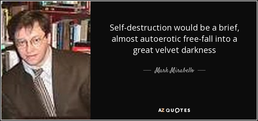 Self-destruction would be a brief, almost autoerotic free-fall into a great velvet darkness - Mark Mirabello