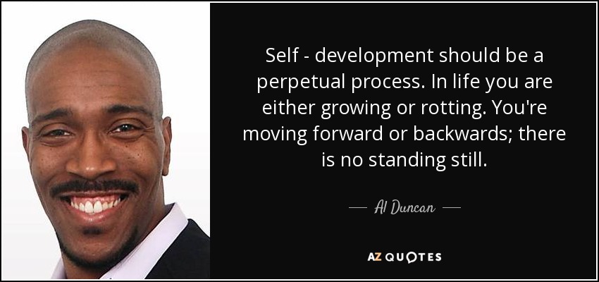 Self - development should be a perpetual process. In life you are either growing or rotting. You're moving forward or backwards; there is no standing still. - Al Duncan