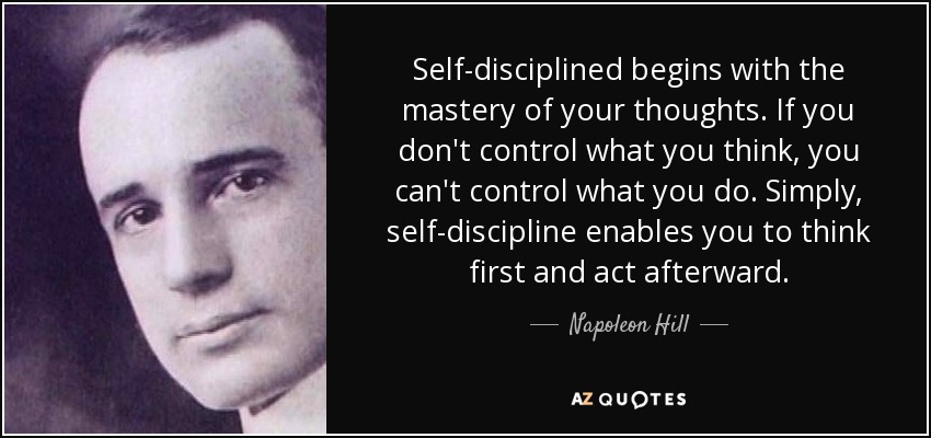 La autodisciplina comienza con el dominio de tus pensamientos. Si no controlas lo que piensas, no puedes controlar lo que haces. Sencillamente, la autodisciplina te permite pensar primero y actuar después. - Napoleon Hill