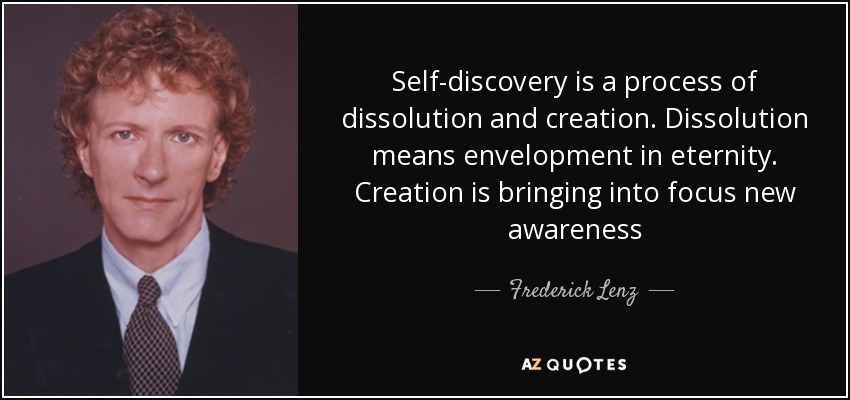 Self-discovery is a process of dissolution and creation. Dissolution means envelopment in eternity. Creation is bringing into focus new awareness - Frederick Lenz