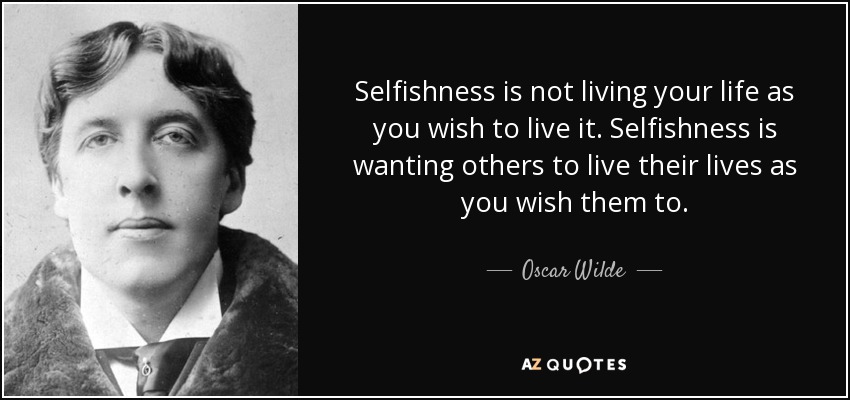 Egoísmo es no vivir tu vida como deseas vivirla. Egoísmo es querer que los demás vivan su vida como tú deseas. - Oscar Wilde