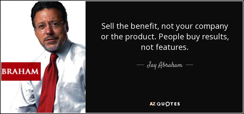 Sell the benefit, not your company or the product. People buy results, not features. - Jay Abraham