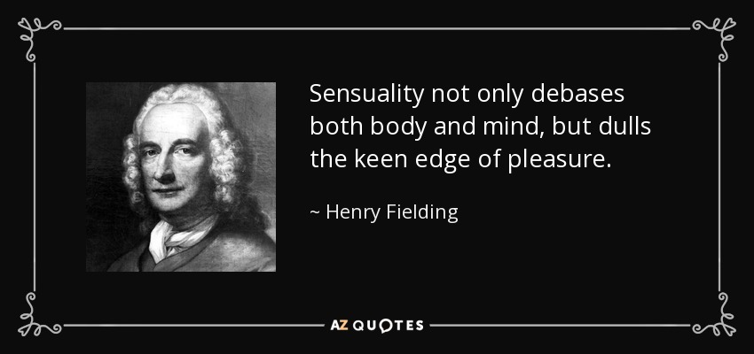 Sensuality not only debases both body and mind, but dulls the keen edge of pleasure. - Henry Fielding