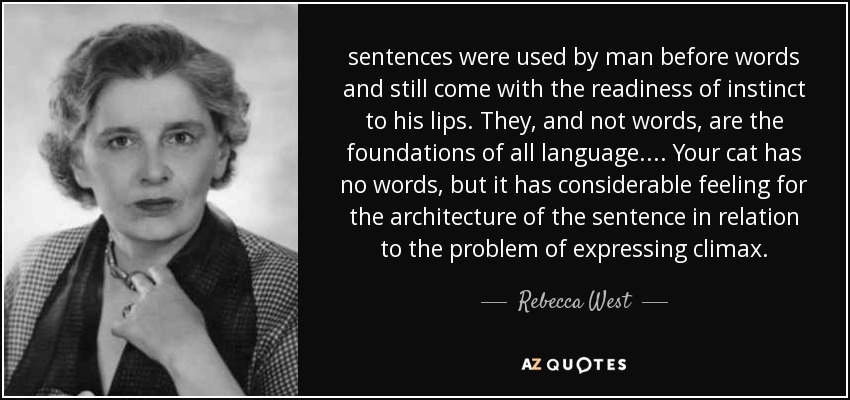 Las frases fueron utilizadas por el hombre antes que las palabras y siguen acudiendo a sus labios con la presteza del instinto. Ellas, y no las palabras, son el fundamento de todo lenguaje. ... Tu gato no tiene palabras, pero tiene un considerable sentido de la arquitectura de la frase en relación con el problema de expresar el clímax. - Rebecca West