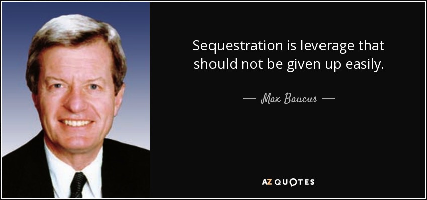 Sequestration is leverage that should not be given up easily. - Max Baucus