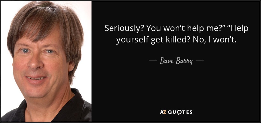 Seriously? You won’t help me?” “Help yourself get killed? No, I won’t. - Dave Barry