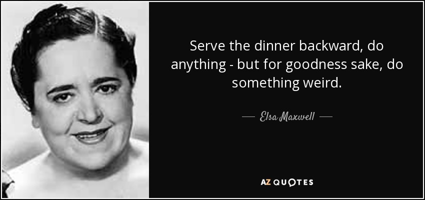 Serve the dinner backward, do anything - but for goodness sake, do something weird. - Elsa Maxwell