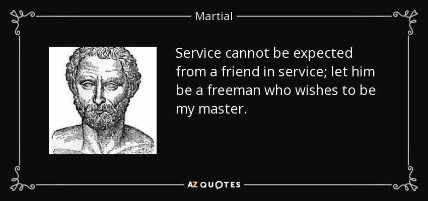 Service cannot be expected from a friend in service; let him be a freeman who wishes to be my master. - Martial