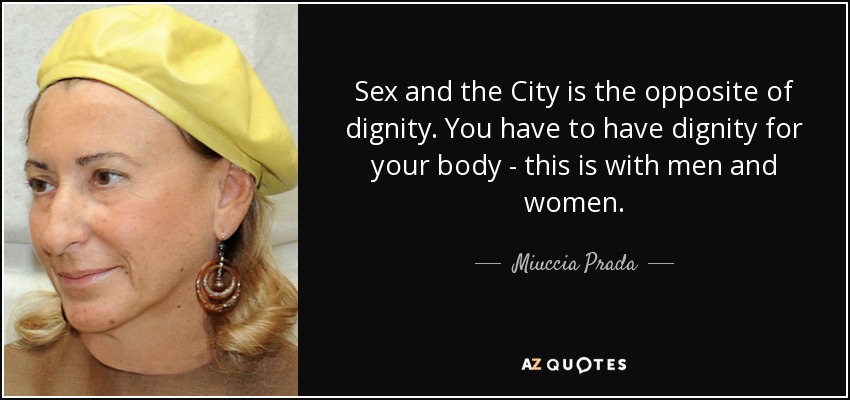 Sex and the City is the opposite of dignity. You have to have dignity for your body - this is with men and women. - Miuccia Prada