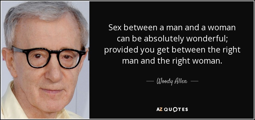 Sex between a man and a woman can be absolutely wonderful; provided you get between the right man and the right woman. - Woody Allen