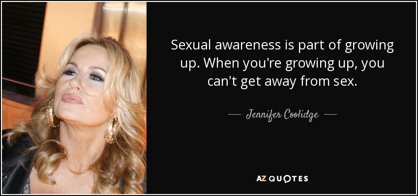 Sexual awareness is part of growing up. When you're growing up, you can't get away from sex. - Jennifer Coolidge