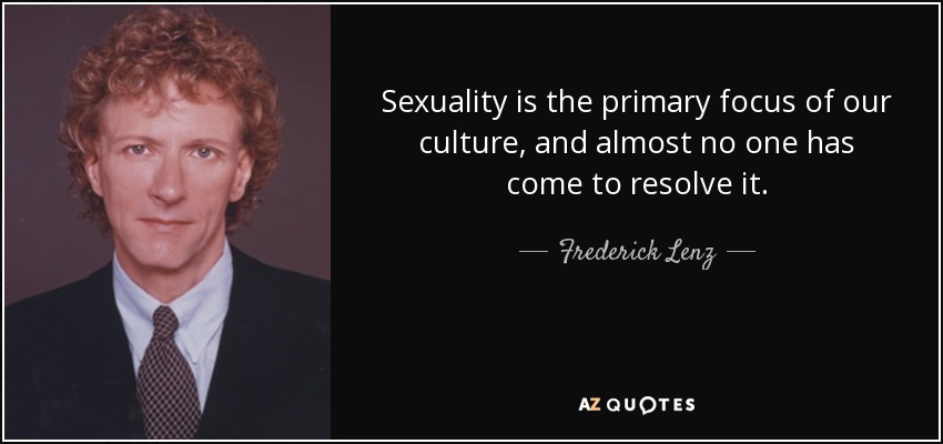 Sexuality is the primary focus of our culture, and almost no one has come to resolve it. - Frederick Lenz