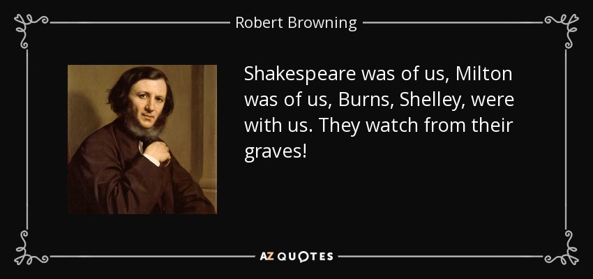 Shakespeare was of us, Milton was of us, Burns, Shelley, were with us. They watch from their graves! - Robert Browning