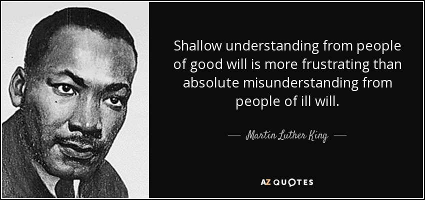 Shallow understanding from people of good will is more frustrating than absolute misunderstanding from people of ill will. - Martin Luther King, Jr.