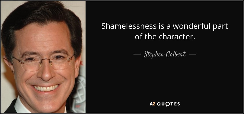 Shamelessness is a wonderful part of the character. - Stephen Colbert