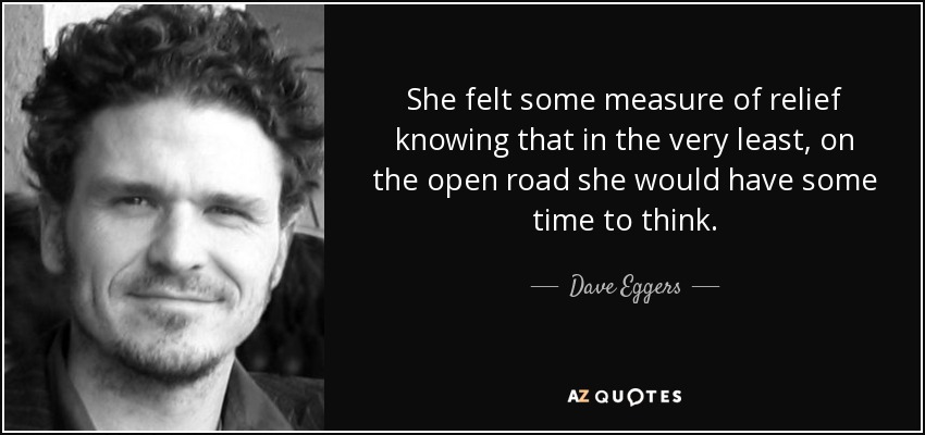 She felt some measure of relief knowing that in the very least, on the open road she would have some time to think. - Dave Eggers