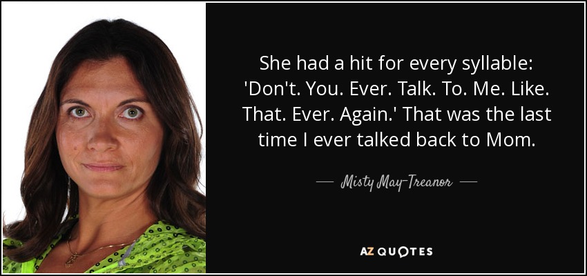 She had a hit for every syllable: 'Don't. You. Ever. Talk. To. Me. Like. That. Ever. Again.' That was the last time I ever talked back to Mom. - Misty May-Treanor