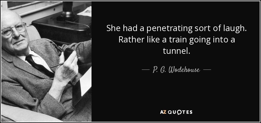 She had a penetrating sort of laugh. Rather like a train going into a tunnel. - P. G. Wodehouse