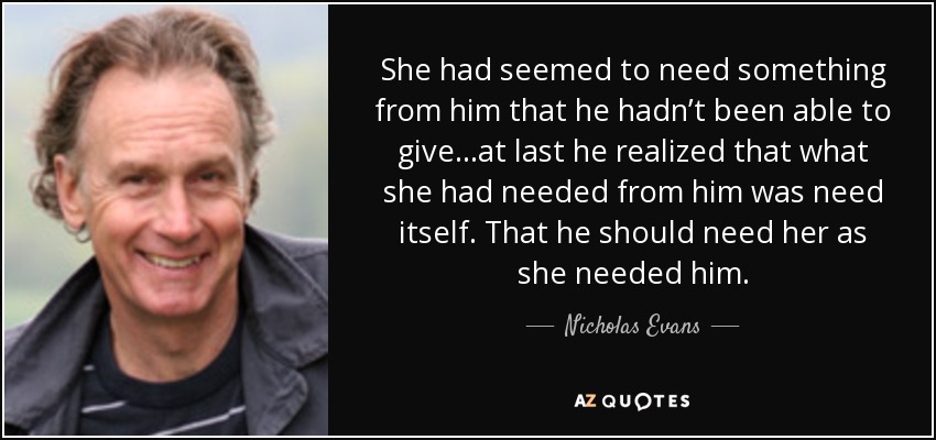 Ella parecía necesitar algo de él que él no había sido capaz de darle... por fin se dio cuenta de que lo que ella había necesitado de él era la propia necesidad. Que la necesitara como ella lo necesitaba a él. - Nicholas Evans