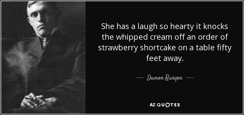 She has a laugh so hearty it knocks the whipped cream off an order of strawberry shortcake on a table fifty feet away. - Damon Runyon