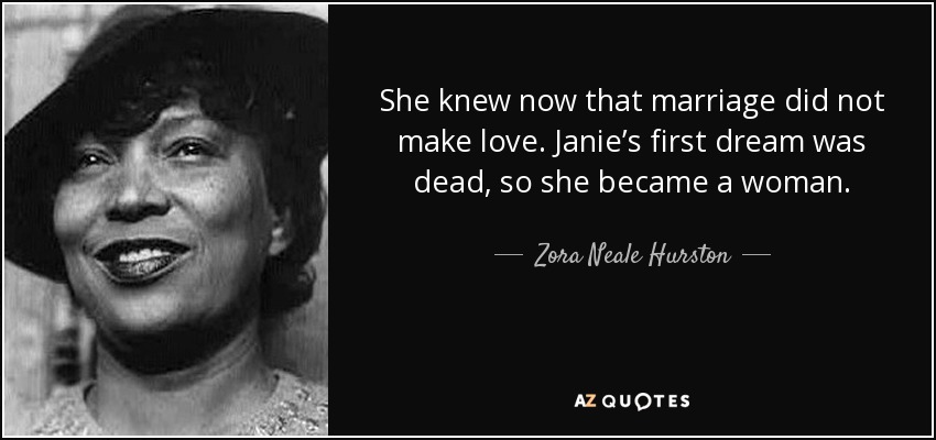 She knew now that marriage did not make love. Janie’s first dream was dead, so she became a woman. - Zora Neale Hurston