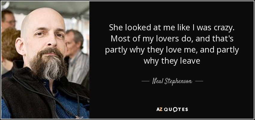 She looked at me like I was crazy. Most of my lovers do, and that's partly why they love me, and partly why they leave - Neal Stephenson