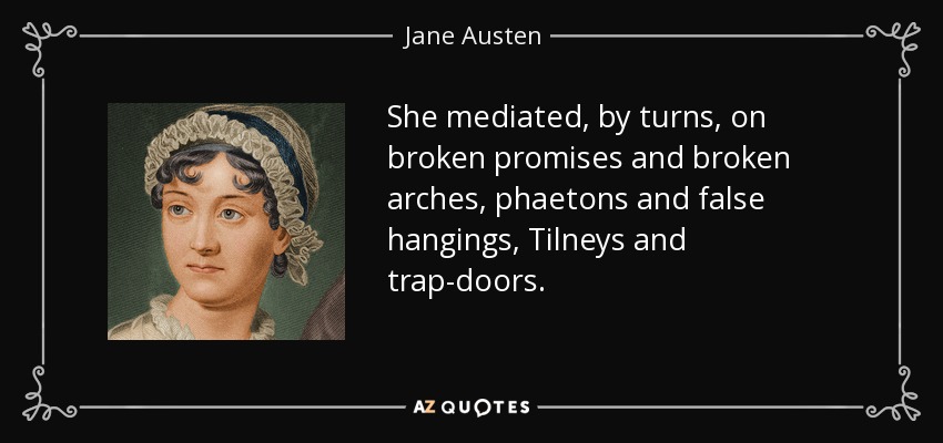 She mediated, by turns, on broken promises and broken arches, phaetons and false hangings, Tilneys and trap-doors. - Jane Austen