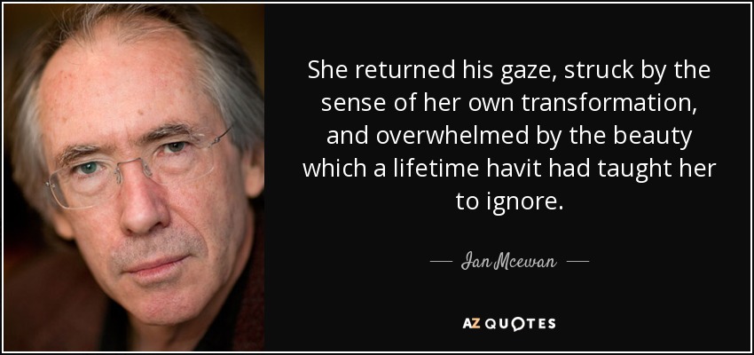 She returned his gaze, struck by the sense of her own transformation, and overwhelmed by the beauty which a lifetime havit had taught her to ignore. - Ian Mcewan