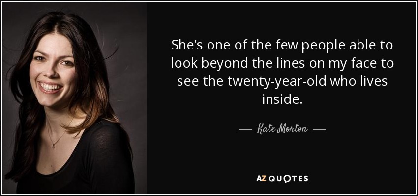 She's one of the few people able to look beyond the lines on my face to see the twenty-year-old who lives inside. - Kate Morton