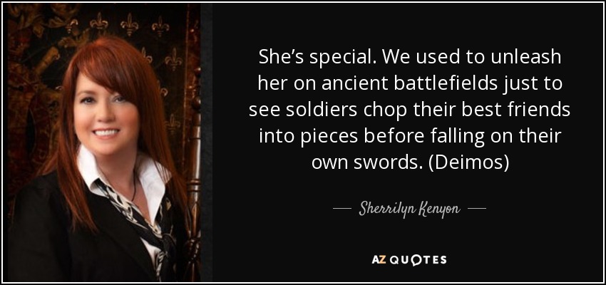 She’s special. We used to unleash her on ancient battlefields just to see soldiers chop their best friends into pieces before falling on their own swords. (Deimos) - Sherrilyn Kenyon