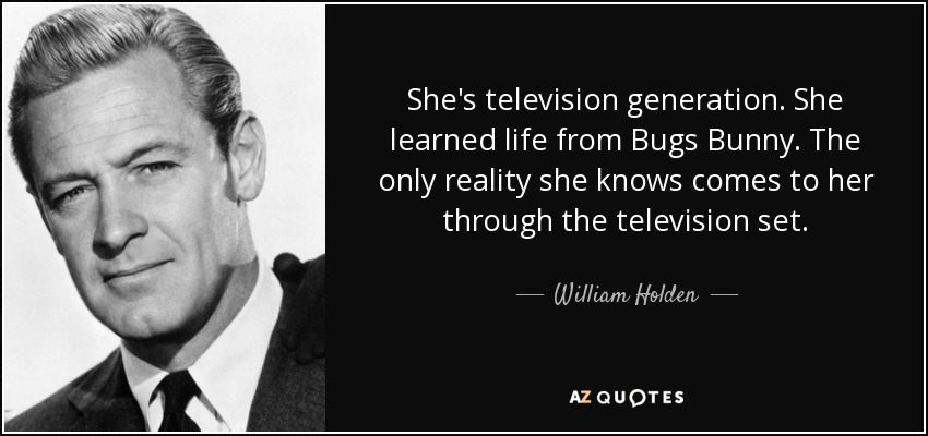 She's television generation. She learned life from Bugs Bunny. The only reality she knows comes to her through the television set. - William Holden