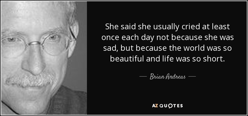 Decía que solía llorar al menos una vez al día, no porque estuviera triste, sino porque el mundo era tan hermoso y la vida tan corta. - Brian Andreas