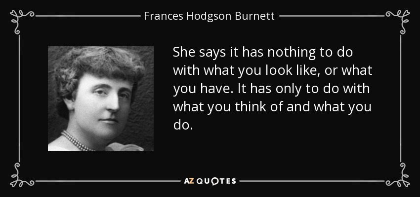 She says it has nothing to do with what you look like, or what you have. It has only to do with what you think of and what you do. - Frances Hodgson Burnett